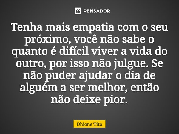 Tenha mais empatia com o seu próximo, você não sabe o quanto é difícil viver a vida do outro, por isso não julgue. Se não puder ajudar o dia de alguém a ser mel... Frase de Dhione Tito.