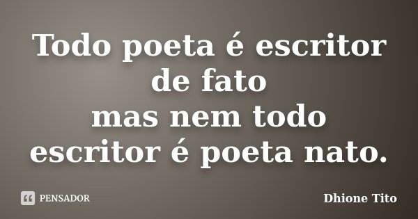 Todo poeta é escritor de fato mas nem todo escritor é poeta nato.... Frase de Dhione Tito.