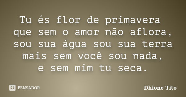 Tu és flor de primavera que sem o amor não aflora, sou sua água sou sua terra mais sem você sou nada, e sem mim tu seca.... Frase de Dhione Tito.