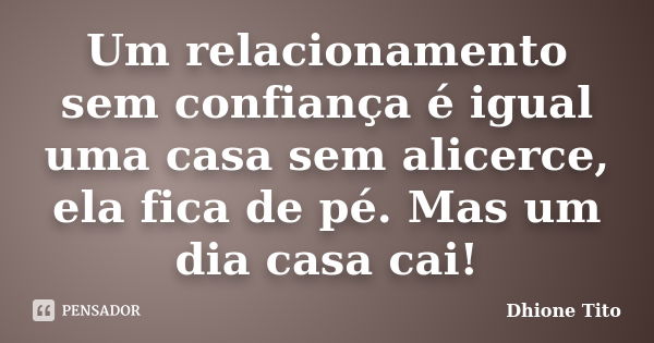 Um relacionamento sem confiança é igual uma casa sem alicerce, ela fica de pé. Mas um dia casa cai!... Frase de Dhione Tito.