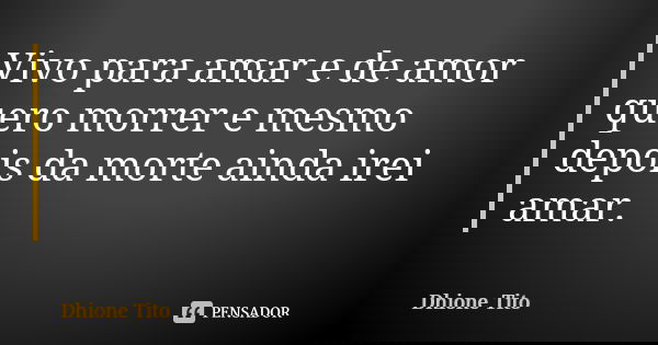 Vivo para amar e de amor quero morrer e mesmo depois da morte ainda irei amar.... Frase de Dhione Tito.