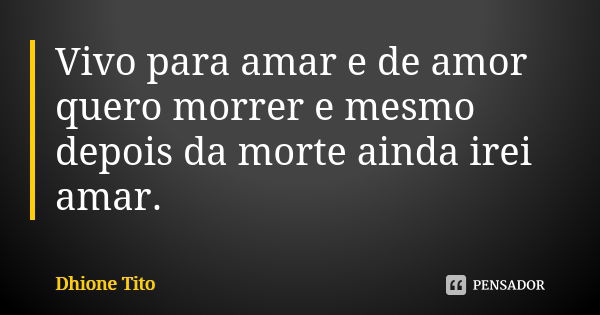 Vivo para amar e de amor quero morrer e mesmo depois da morte ainda irei amar.... Frase de Dhione Tito.