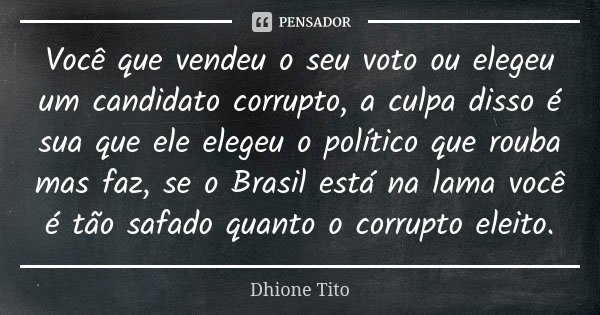 Você que vendeu o seu voto ou elegeu um candidato corrupto, a culpa disso é sua que ele elegeu o político que rouba mas faz, se o Brasil está na lama você é tão... Frase de Dhione Tito.