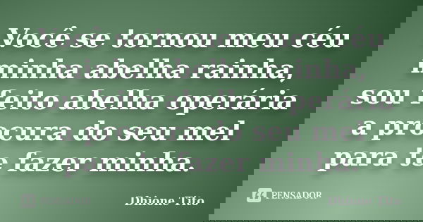 Você se tornou meu céu minha abelha rainha, sou feito abelha operária a procura do seu mel para te fazer minha.... Frase de Dhione Tito.