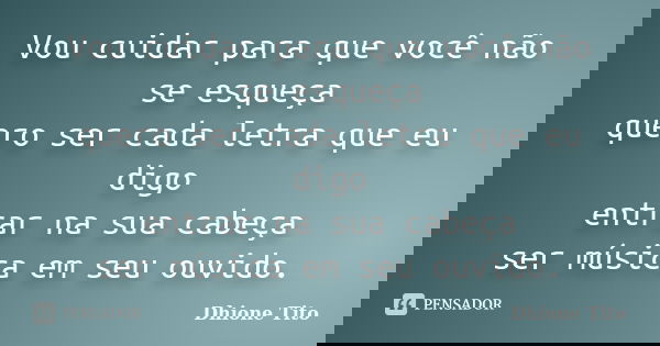 Vou cuidar para que você não se esqueça quero ser cada letra que eu digo entrar na sua cabeça ser música em seu ouvido.... Frase de Dhione Tito.