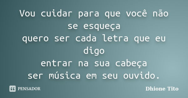 Vou cuidar para que você não se esqueça quero ser cada letra que eu digo entrar na sua cabeça ser música em seu ouvido.... Frase de Dhione Tito.