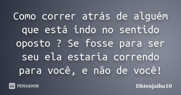 Como correr atrás de alguém que está indo no sentido oposto ? Se fosse para ser seu ela estaria correndo para você, e não de você!... Frase de Dhioujaiba10.