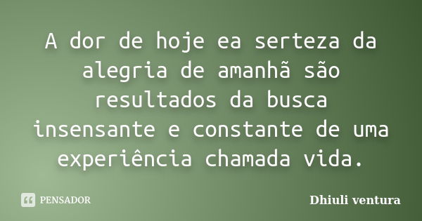 A dor de hoje ea serteza da alegria de amanhã são resultados da busca insensante e constante de uma experiência chamada vida.... Frase de Dhiuli ventura.