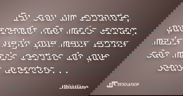 Eu sou um errante, querendo não mais errar, mais vejo que meus erros são mais certos do que seus acertos...... Frase de Dhiuliano.