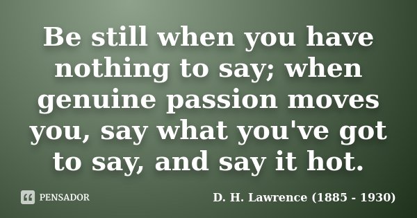 Be still when you have nothing to say; when genuine passion moves you, say what you've got to say, and say it hot.... Frase de D. H. Lawrence (1885 - 1930).