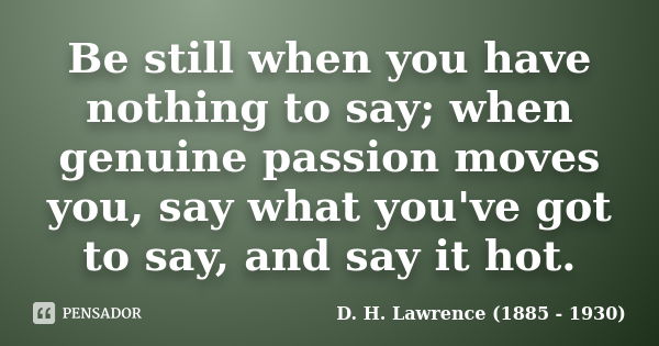 Be still when you have nothing to say; when genuine passion moves you, say what you've got to say, and say it hot.... Frase de D. H. Lawrence (1885 - 1930).