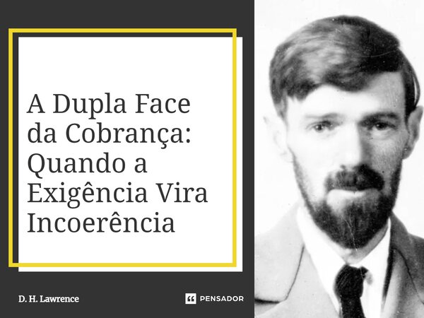 A Dupla Face da Cobrança: Quando a Exigência Vira Incoerência... Frase de D. H. Lawrence.