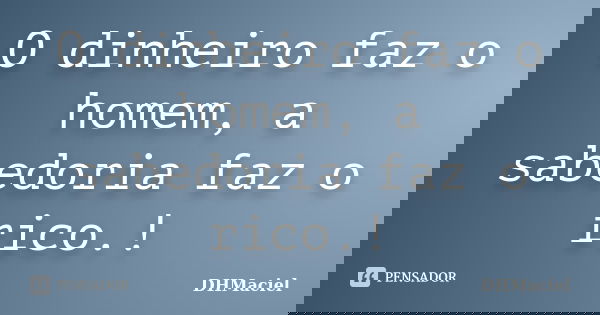O dinheiro faz o homem, a sabedoria faz o rico.!... Frase de DHMaciel.