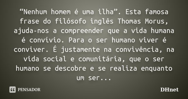 “Nenhum homem é uma ilha”. Esta famosa frase do filósofo inglês Thomas Morus, ajuda-nos a compreender que a vida humana é convívio. Para o ser humano viver é co... Frase de DHnet.