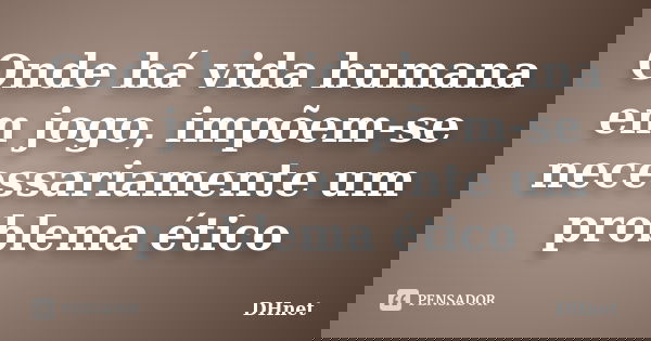 Onde há vida humana em jogo, impõem-se necessariamente um problema ético... Frase de DHnet.