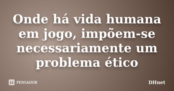 Onde há vida humana em jogo, impõem-se necessariamente um problema ético... Frase de DHnet.