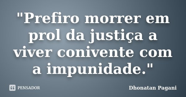 "Prefiro morrer em prol da justiça a viver conivente com a impunidade."... Frase de Dhonatan Pagani.
