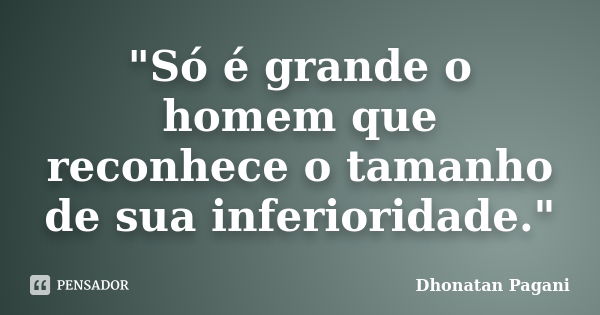 "Só é grande o homem que reconhece o tamanho de sua inferioridade."... Frase de Dhonatan Pagani.