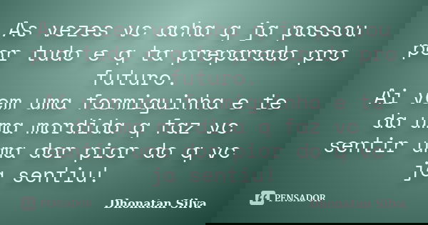 As vezes vc acha q ja passou por tudo e q ta preparado pro futuro. Ai vem uma formiguinha e te da uma mordida q faz vc sentir uma dor pior do q vc ja sentiu!... Frase de Dhonatan Silva.