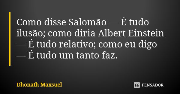 Como disse Salomão — É tudo ilusão; como diria Albert Einstein — É tudo relativo; como eu digo — É tudo um tanto faz.... Frase de Dhonath Maxsuel.