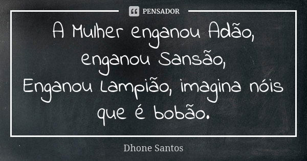 A Mulher enganou Adão, enganou Sansão, Enganou Lampião, imagina nóis que é bobão.... Frase de Dhone Santos.