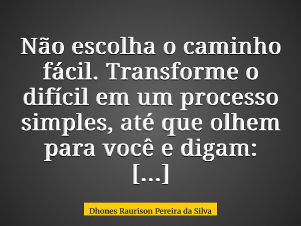 Não escolha o caminho fácil. Transforme o difícil em um processo simples, até que olhem para você e digam: ele faz parecer fácil pelo jeito que faz.... Frase de Dhones Raurison Pereira da Silva.
