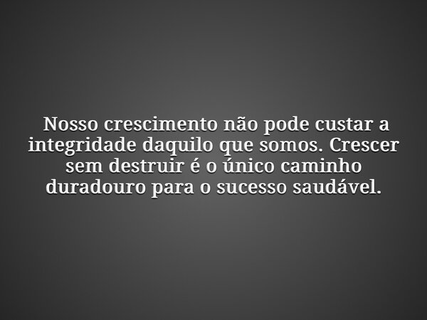 ⁠Nosso crescimento não pode custar a integridade daquilo que somos. Crescer sem destruir é o único caminho duradouro para o sucesso saudável.... Frase de Dhones Raurison Pereira da Silva.