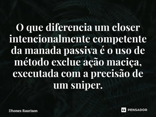 ⁠O que diferencia um closer intencionalmente competente da manada passiva é o uso de método exclusivo e ação maciça, executada com a precisão de um sniper.... Frase de Dhones Raurison.
