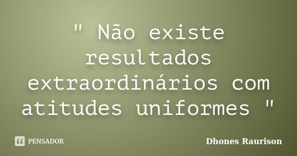 " Não existe resultados extraordinários com atitudes uniformes "... Frase de Dhones Raurison.