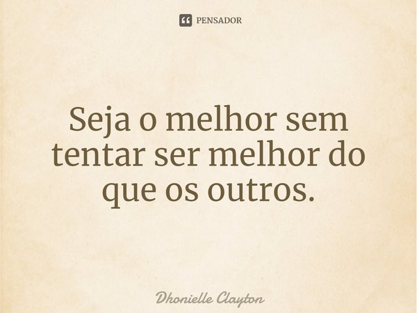 ⁠Seja o melhor sem tentar ser melhor do que os outros.... Frase de Dhonielle Clayton.