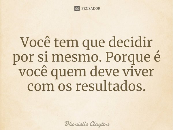 ⁠Você tem que decidir por si mesmo. Porque é você quem deve viver com os resultados.... Frase de Dhonielle Clayton.