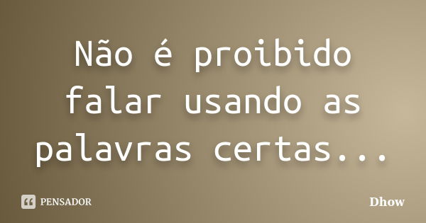 Não é proibido falar usando as palavras certas...... Frase de Dhow.