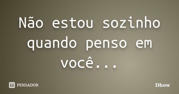 Não estou sozinho quando penso em você...... Frase de Dhow.