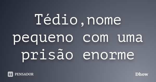 Tédio,nome pequeno com uma prisão enorme... Frase de Dhow.