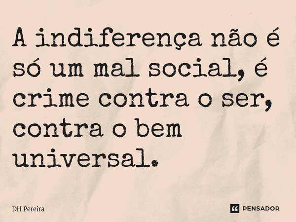 ⁠A indiferença não é só um mal social, é crime contra o ser, contra o bem universal.... Frase de DH Pereira.