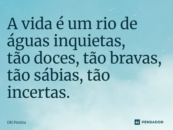 A vida é um rio de águas inquietas, tão doces, tão bravas, tão sábias, tão incertas.⁠... Frase de DH Pereira.