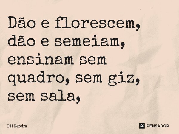 ⁠Dão e florescem, dão e semeiam, ensinam sem quadro, sem giz, sem sala,... Frase de DH Pereira.