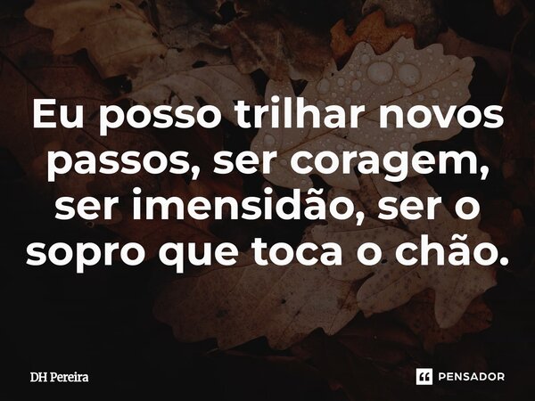 ⁠Eu posso trilhar novos passos, ser coragem, ser imensidão, ser o sopro que toca o chão.... Frase de DH Pereira.