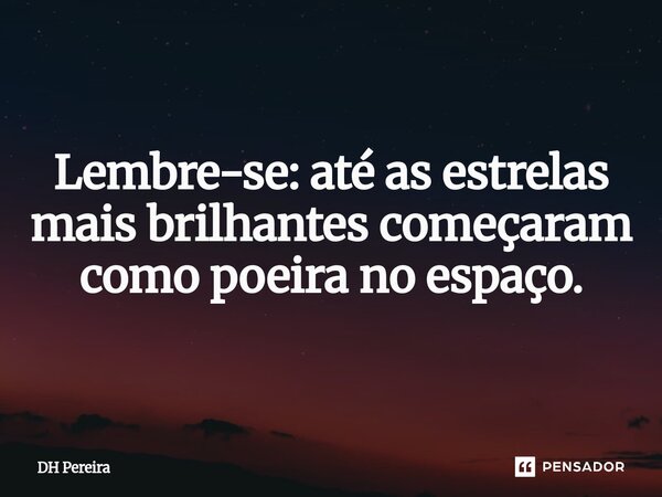 ⁠Lembre-se: até as estrelas mais brilhantes começaram como poeira no espaço.... Frase de DH Pereira.