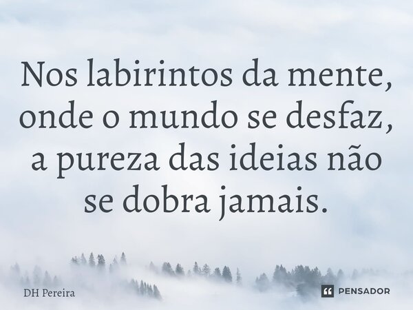 ⁠Nos labirintos da mente, onde o mundo se desfaz, a pureza das ideias não se dobra jamais.... Frase de DH Pereira.