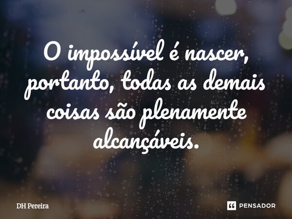 ⁠O impossível é nascer, portanto, todas as demais coisas são plenamente alcançáveis.... Frase de DH Pereira.