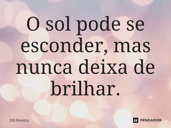 ⁠O sol pode se esconder, mas nunca deixa de brilhar.... Frase de DH Pereira.