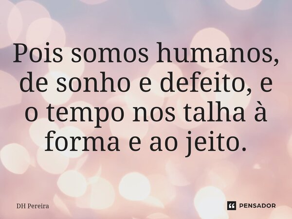 ⁠Pois somos humanos, de sonho e defeito, e o tempo nos talha à forma e ao jeito.... Frase de DH Pereira.