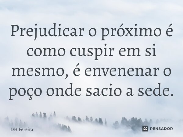 ⁠Prejudicar o próximo é como cuspir em si mesmo, é envenenar o poço onde sacio a sede.... Frase de DH Pereira.