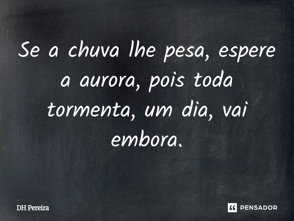 ⁠Se a chuva lhe pesa, espere a aurora, pois toda tormenta, um dia, vai embora.... Frase de DH Pereira.