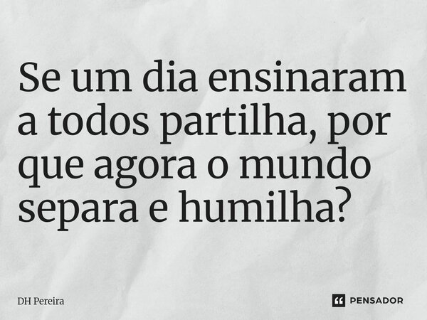 ⁠Se um dia ensinaram a todos partilha, por que agora o mundo separa e humilha?... Frase de DH Pereira.