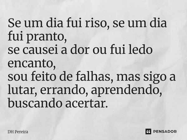 ⁠Se um dia fui riso, se um dia fui pranto, se causei a dor ou fui ledo encanto, sou feito de falhas, mas sigo a lutar, errando, aprendendo, buscando acertar.... Frase de DH Pereira.
