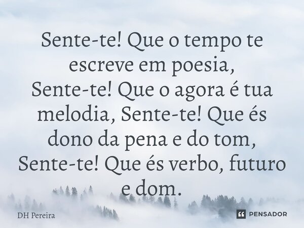 ⁠Sente-te! Que o tempo te escreve em poesia, Sente-te! Que o agora é tua melodia, Sente-te! Que és dono da pena e do tom, Sente-te! Que és verbo, futuro e dom.... Frase de DH Pereira.