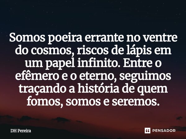 ⁠Somos poeira errante no ventre do cosmos,riscos de lápis em um papel infinito. Entre o efêmero e o eterno, seguimos traçando a história de quem fomos, somos e ... Frase de DH Pereira.