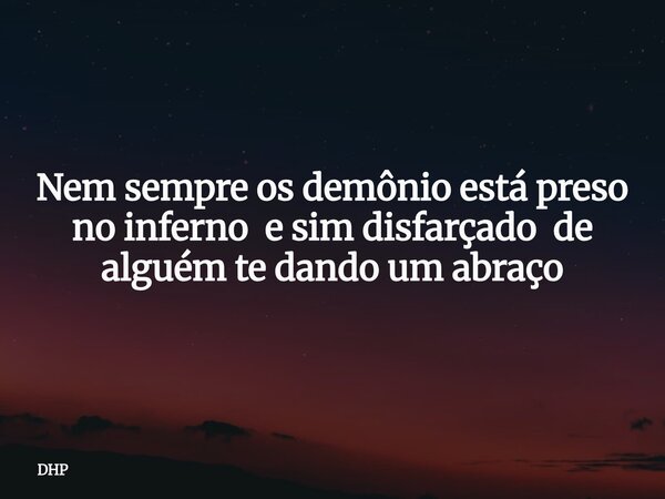 Nem sempre os demônio está preso no inferno e sim disfarçado de alguém te dando um abraço... Frase de DHP.